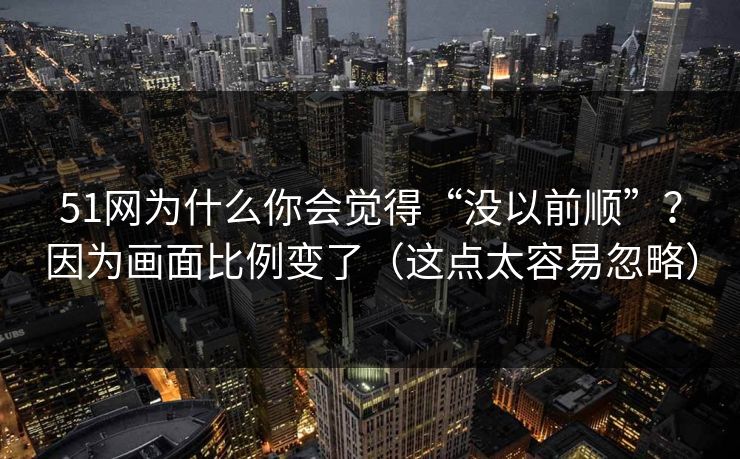 51网为什么你会觉得“没以前顺”?因为画面比例变了(这点太容易忽略) 51网为什么你会觉得“没以前顺”?因为画面比例变了(这点太容易忽略)