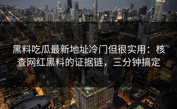 黑料吃瓜最新地址冷门但很实用:核查网红黑料的证据链,三分钟搞定 黑料吃瓜最新地址冷门但很实用:核查网红黑料的证据链,三分钟搞定