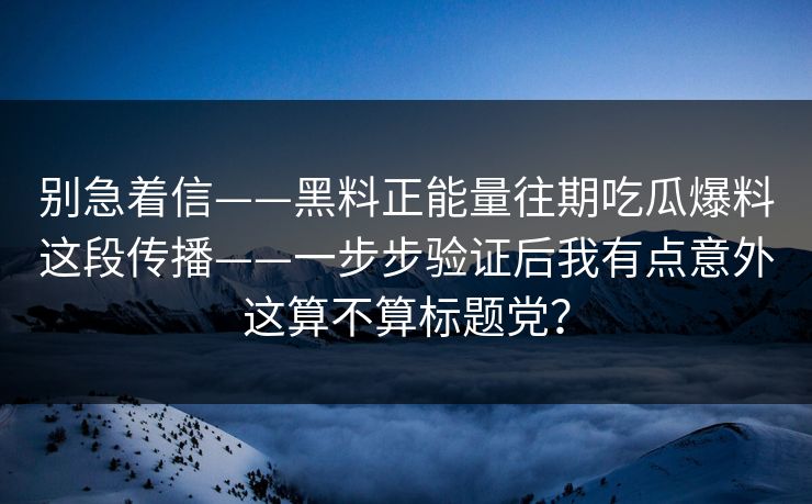 别急着信——黑料正能量往期吃瓜爆料这段传播——一步步验证后我有点意外这算不算标题党？