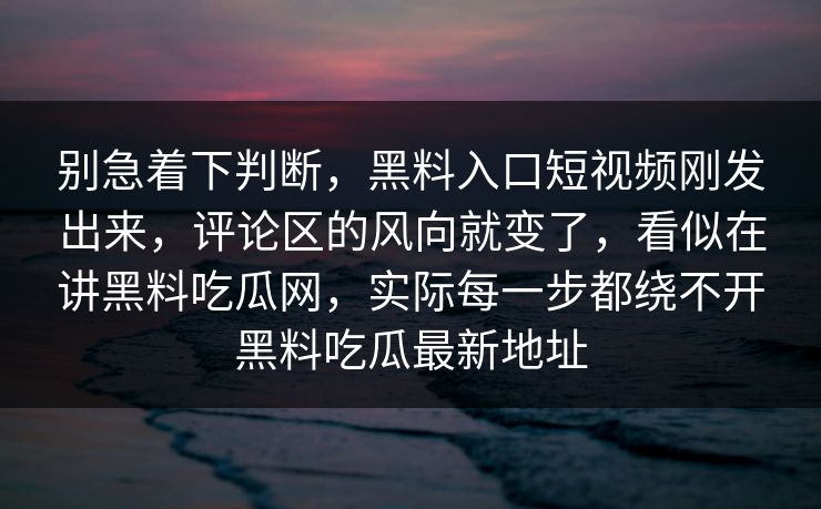 别急着下判断,黑料入口短视频刚发出来,评论区的风向就变了,看似在讲黑料吃瓜网,实际每一步都绕不开黑料吃瓜最新地址 别急着下判断,黑料入口短视频刚发出来,评论区的风向就变了,看似在讲黑料吃瓜网,实际每一步都绕不开黑料吃瓜最新地址