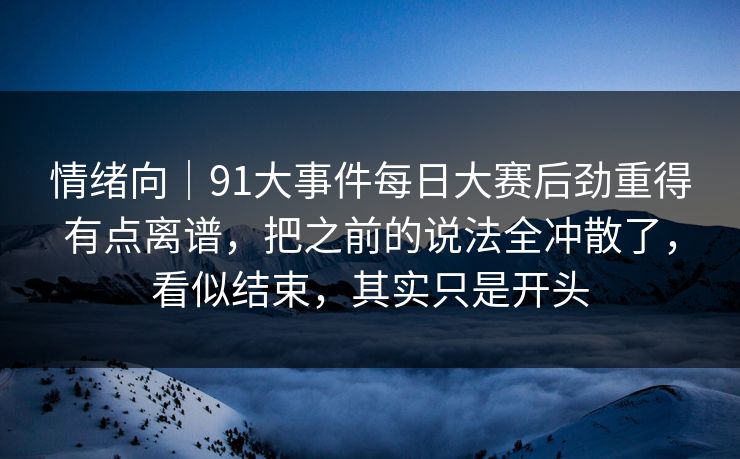 情绪向|91大事件每日大赛后劲重得有点离谱,把之前的说法全冲散了,看似结束,其实只是开头 情绪向|91大事件每日大赛后劲重得有点离谱,把之前的说法全冲散了,看似结束,其实只是开头