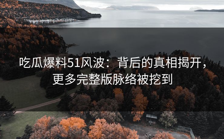 吃瓜爆料51风波:背后的真相揭开,更多完整版脉络被挖到 吃瓜爆料51风波:背后的真相揭开,更多完整版脉络被挖到