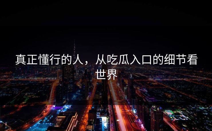 真正懂行的人,从吃瓜入口的细节看世界 真正懂行的人,从吃瓜入口的细节看世界