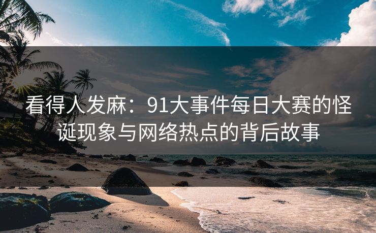 看得人发麻:91大事件每日大赛的怪诞现象与网络热点的背后故事 看得人发麻:91大事件每日大赛的怪诞现象与网络热点的背后故事