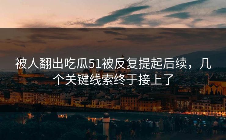 被人翻出吃瓜51被反复提起后续,几个关键线索终于接上了 被人翻出吃瓜51被反复提起后续,几个关键线索终于接上了